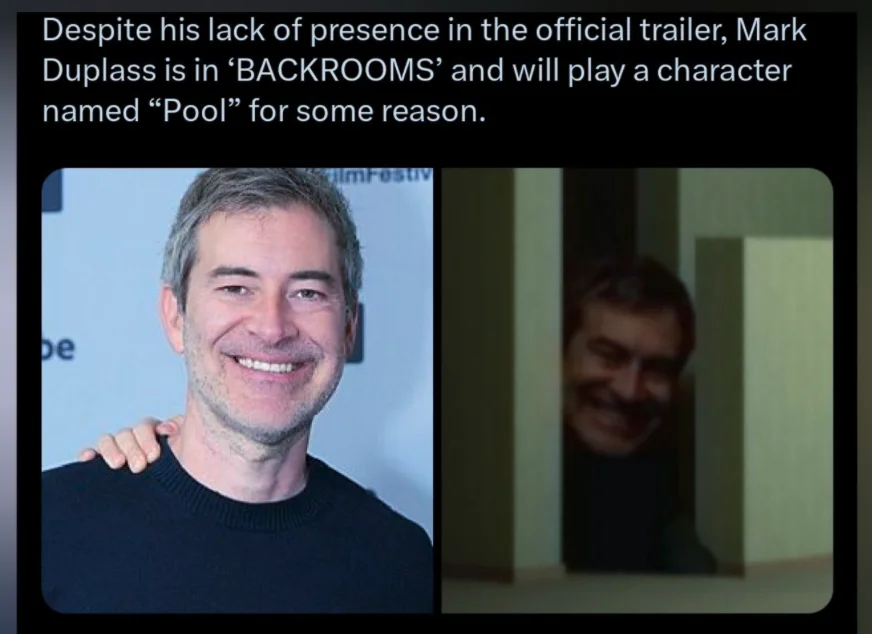 Despite his lack of presence in the official trailer, MarkDuplass is in ‘BACKROOMS’ and will play a characternamed “Pool” for some reason.Beneath are two photos of Mark Duplass, one is him smiling for a photo and another is an image of him grinning behind a small wall in what appears to be the Backrooms.
