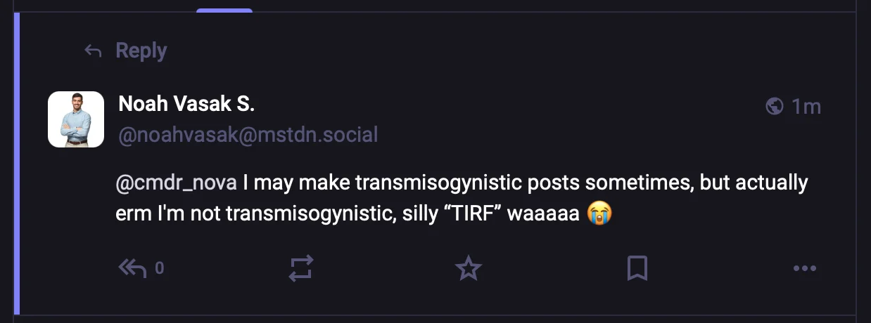 Noah Vasak S.@cmdr_nova I may make transmisogynistic posts sometimes, but actuallyerm I'm not transmisogynistic, silly “TIRF” waaaaa