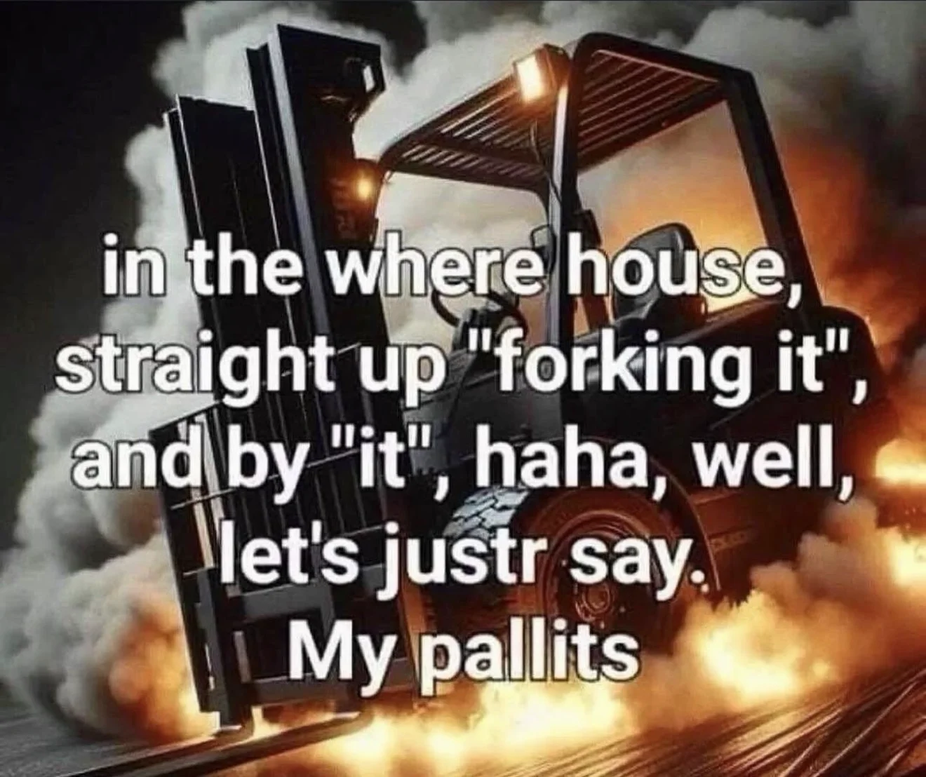 A picture of a forklift light up by an explosion that reads, “in the where house, straight up "forking it", and by "it", haha, well, let's justr say. My pallits”