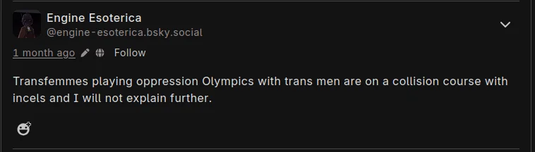 Wherein user Engine Esoterica says, "transfemmes playing oppression olympics with trans men are on a collision course with incels and I will not explain further"