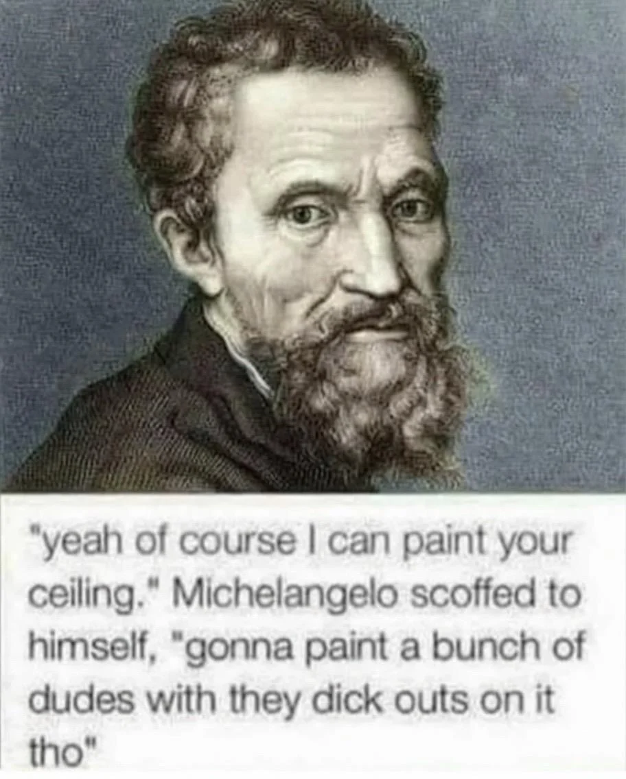 An edited historic portrait of Michelangelo features a humorous quote attributed to him discussing his work on the Sistine Chapel ceiling, referring to painting nude figures. The quote reads, “"yeah of course I can paint your ceiling." Michelangelo scoffed to himself, "gonna paint a bunch of dudes with they dick outs on it tho"”