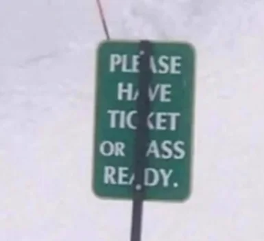 a sign that reads "please have ticket or ass ready"